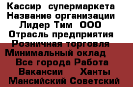 Кассир  супермаркета › Название организации ­ Лидер Тим, ООО › Отрасль предприятия ­ Розничная торговля › Минимальный оклад ­ 1 - Все города Работа » Вакансии   . Ханты-Мансийский,Советский г.